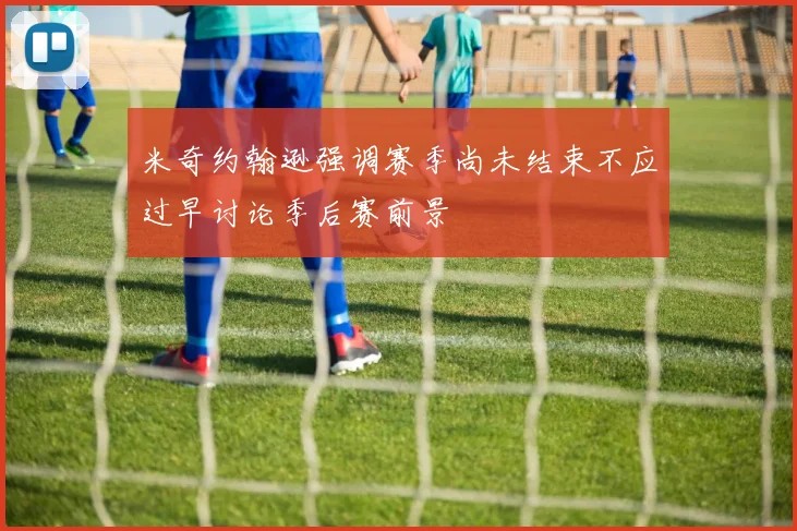 米奇约翰逊强调赛季尚未结束不应过早讨论季后赛前景
