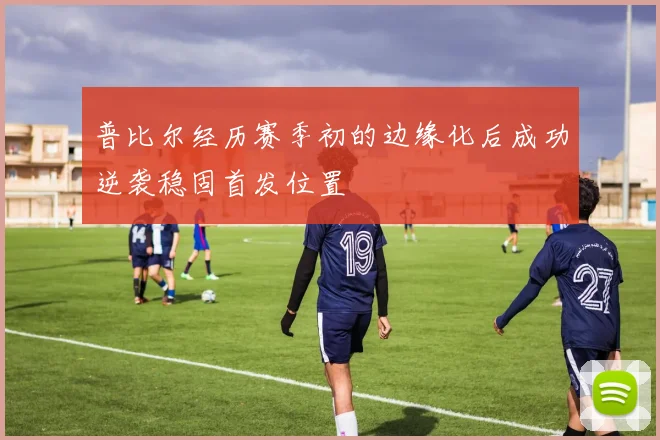 普比尔经历赛季初的边缘化后成功逆袭稳固首发位置