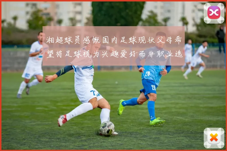 湘超球员感慨国内足球现状父母希望将足球视为兴趣爱好而非职业选择