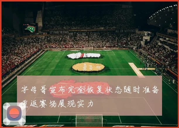 字母哥宣布完全恢复状态随时准备重返赛场展现实力