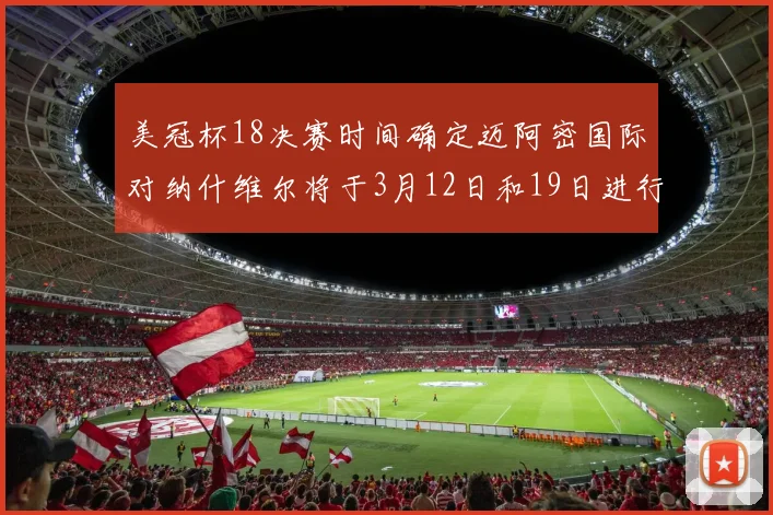 美冠杯18决赛时间确定迈阿密国际对纳什维尔将于3月12日和19日进行较量