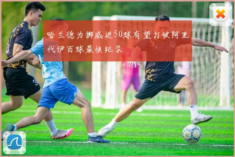 哈兰德为挪威进50球有望打破阿里代伊百球最快纪录