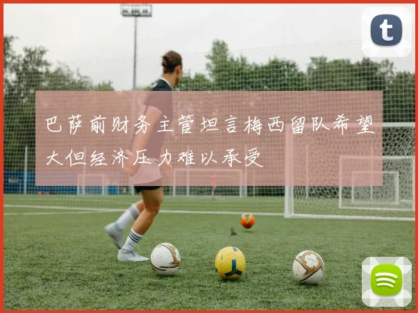 巴萨前财务主管坦言梅西留队希望大但经济压力难以承受