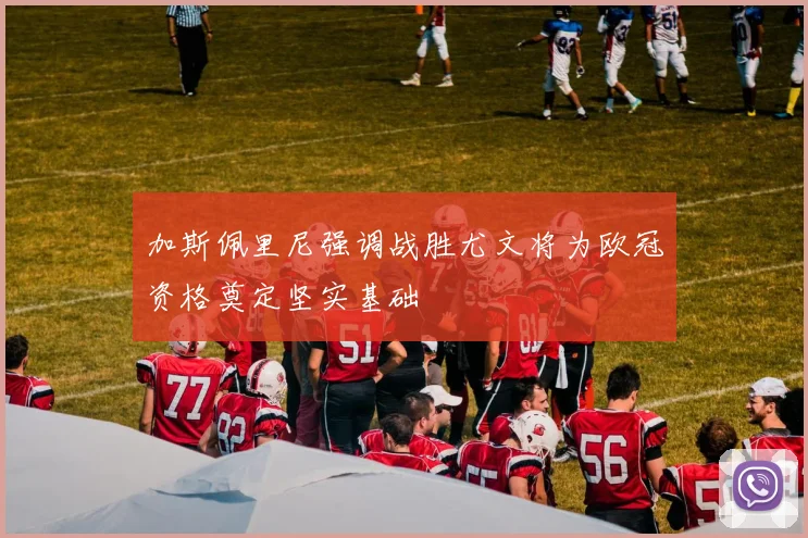 加斯佩里尼强调战胜尤文将为欧冠资格奠定坚实基础