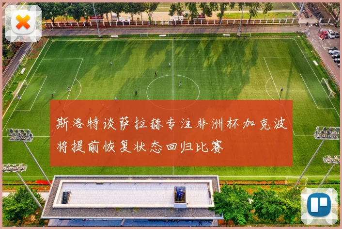 斯洛特谈萨拉赫专注非洲杯加克波将提前恢复状态回归比赛