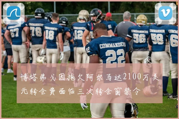 博塔弗戈因拖欠阿尔马达2100万美元转会费面临三次转会窗禁令