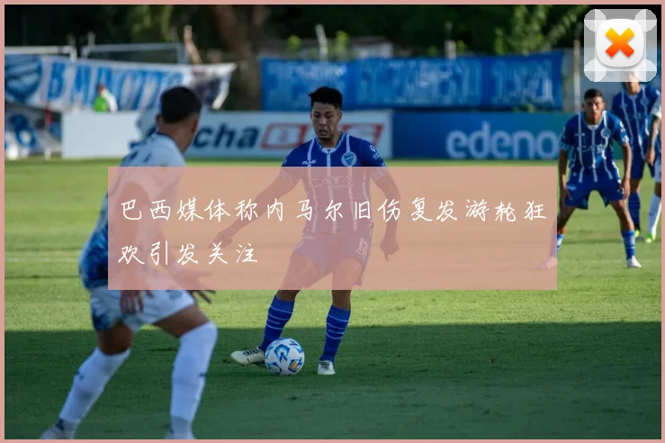巴西媒体称内马尔旧伤复发游轮狂欢引发关注