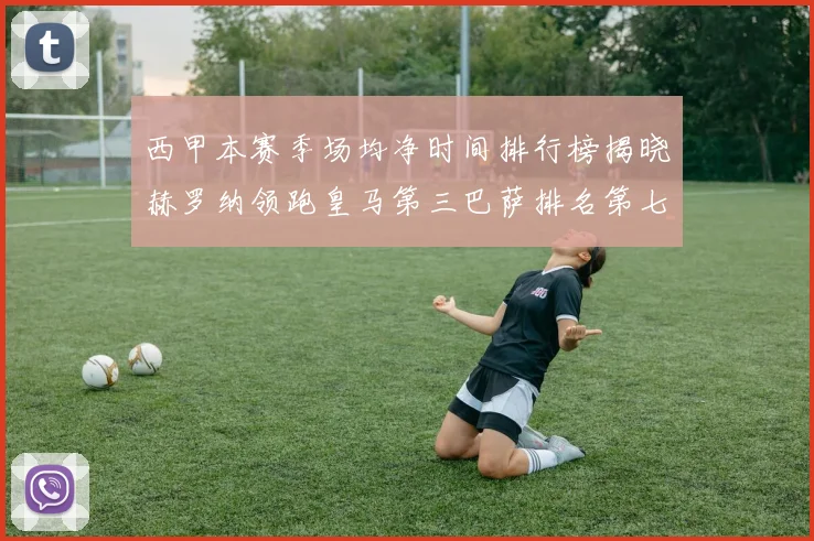 西甲本赛季场均净时间排行榜揭晓赫罗纳领跑皇马第三巴萨排名第七