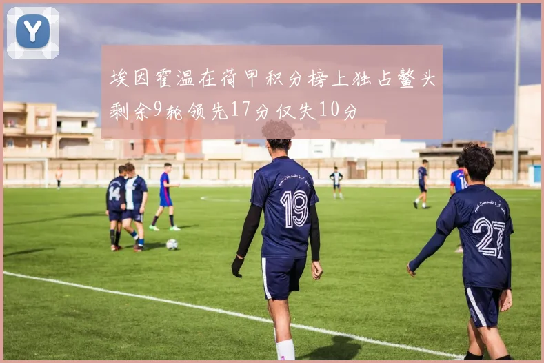 埃因霍温在荷甲积分榜上独占鳌头剩余9轮领先17分仅失10分