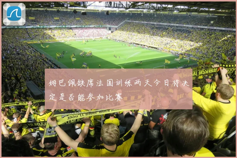 姆巴佩缺席法国训练两天今日将决定是否能参加比赛