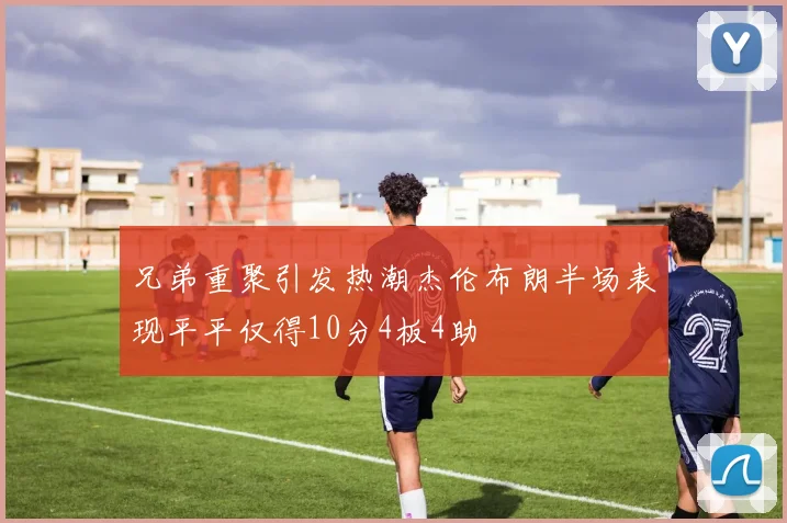 兄弟重聚引发热潮杰伦布朗半场表现平平仅得10分4板4助