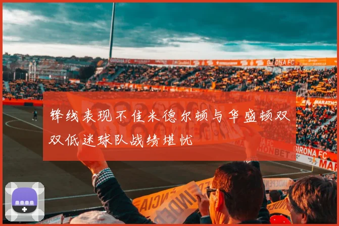 锋线表现不佳米德尔顿与华盛顿双双低迷球队战绩堪忧