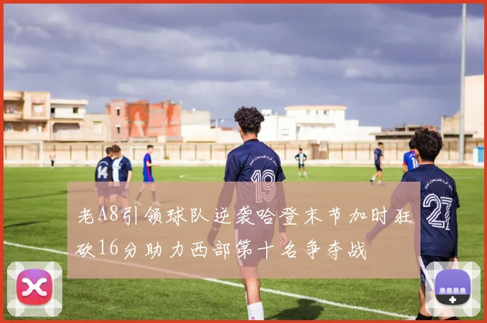 老A8引领球队逆袭哈登末节加时狂砍16分助力西部第十名争夺战