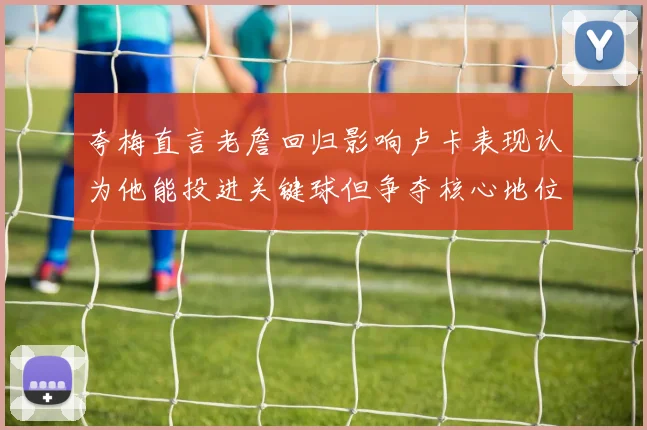 夸梅直言老詹回归影响卢卡表现认为他能投进关键球但争夺核心地位成阻碍