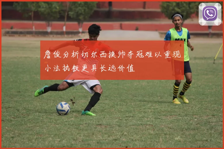 詹俊分析切尔西换帅夺冠难以重现小法执教更具长远价值