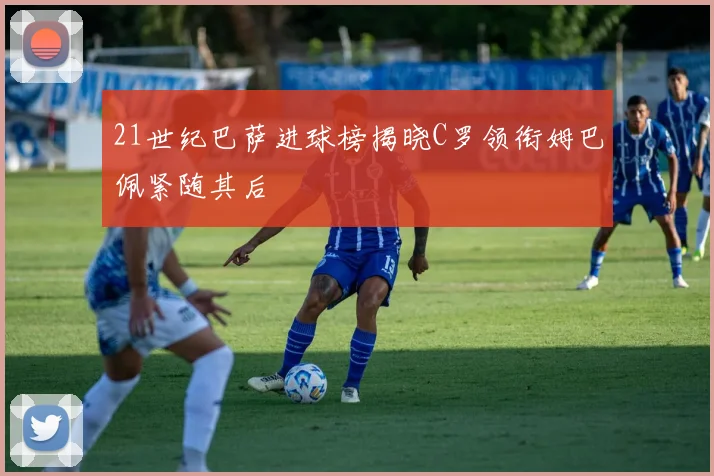 21世纪巴萨进球榜揭晓C罗领衔姆巴佩紧随其后