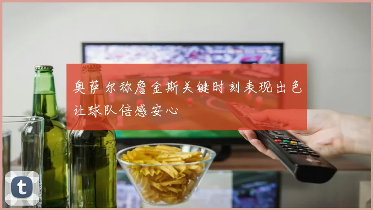 奥萨尔称詹金斯关键时刻表现出色让球队倍感安心
