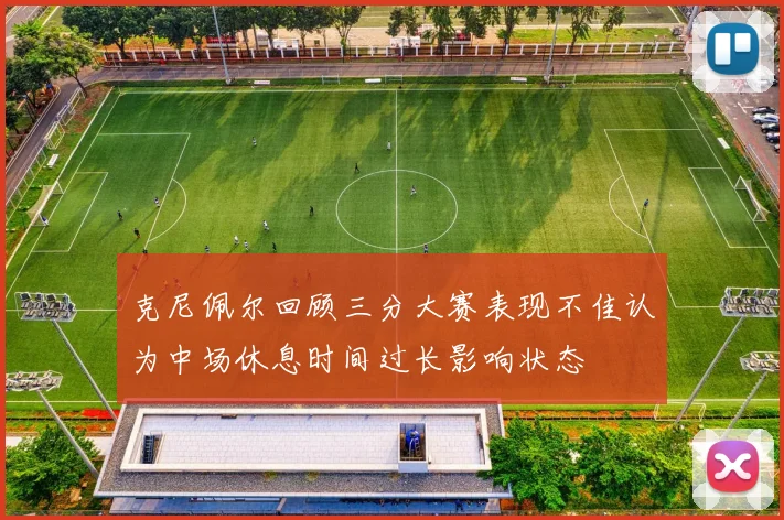 克尼佩尔回顾三分大赛表现不佳认为中场休息时间过长影响状态