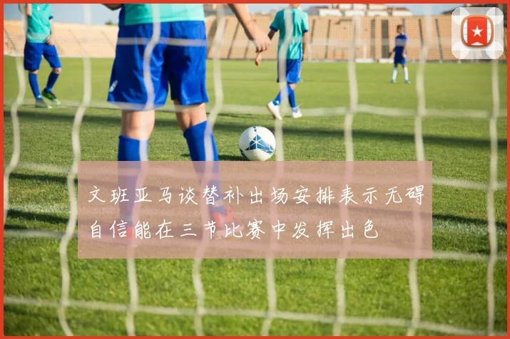 文班亚马谈替补出场安排表示无碍自信能在三节比赛中发挥出色
