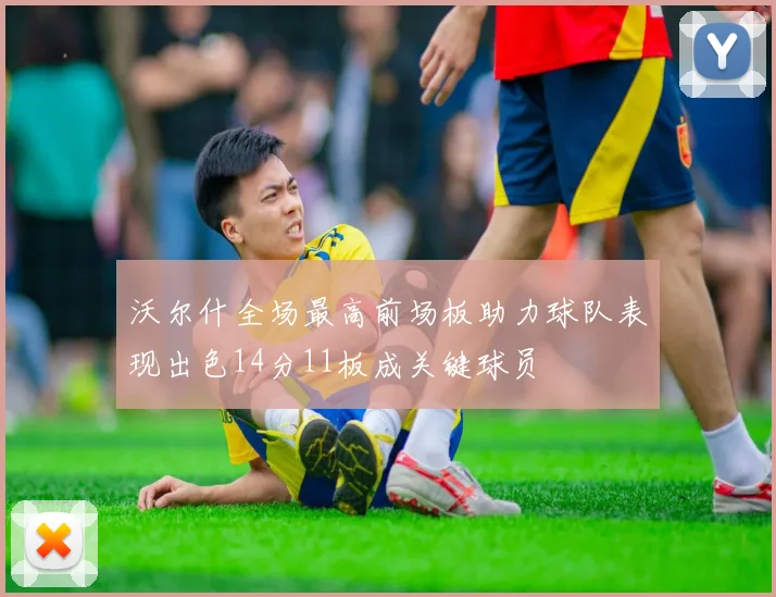 沃尔什全场最高前场板助力球队表现出色14分11板成关键球员