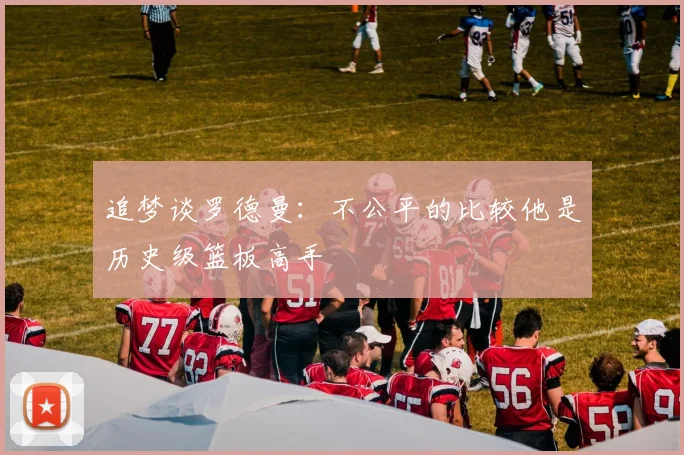 追梦谈罗德曼：不公平的比较他是历史级篮板高手