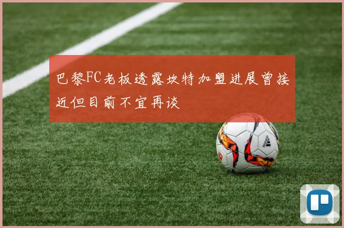 巴黎FC老板透露坎特加盟进展曾接近但目前不宜再谈