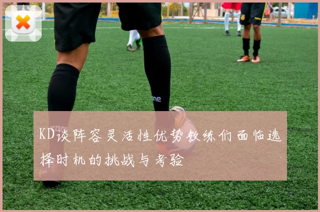 KD谈阵容灵活性优势教练们面临选择时机的挑战与考验