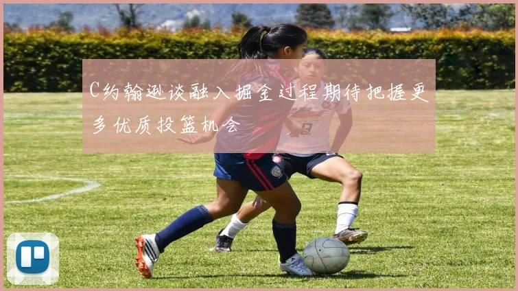C约翰逊谈融入掘金过程期待把握更多优质投篮机会