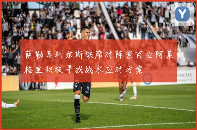 萨勒马科尔斯缺席对阵紫百合阿莱格里积极寻找战术应对方案