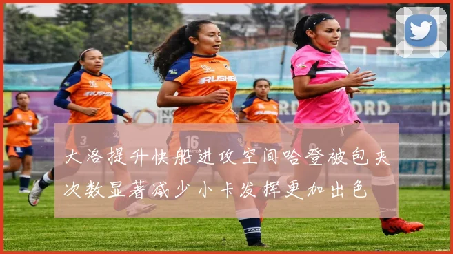 大洛提升快船进攻空间哈登被包夹次数显著减少小卡发挥更加出色
